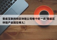 娄底互联网和区块链公司哪个好一点[娄底区块链产业园在哪儿]