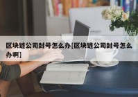 区块链公司封号怎么办[区块链公司封号怎么办啊]