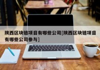 陕西区块链项目有哪些公司[陕西区块链项目有哪些公司参与]