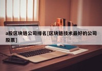 a股区块链公司排名[区块链技术最好的公司股票]