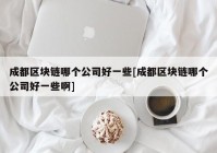 成都区块链哪个公司好一些[成都区块链哪个公司好一些啊]