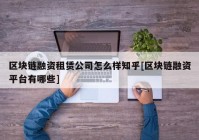 区块链融资租赁公司怎么样知乎[区块链融资平台有哪些]