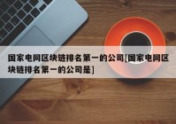 国家电网区块链排名第一的公司[国家电网区块链排名第一的公司是]