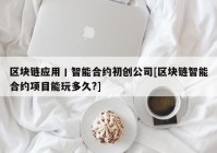 区块链应用丨智能合约初创公司[区块链智能合约项目能玩多久?]