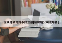 区块链公司好不好注册[区块链公司注册名]