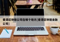 香港区块链公司在哪个地方[香港区块链金融公司]