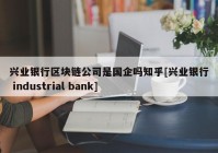 兴业银行区块链公司是国企吗知乎[兴业银行 industrial bank]