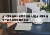 全球区块链审计公司有哪些业务[全球区块链审计公司有哪些业务范围]