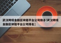 武汉跨境金融区块链平台公司排名[武汉跨境金融区块链平台公司排名]