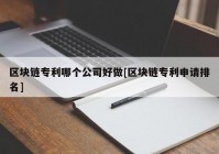 区块链专利哪个公司好做[区块链专利申请排名]