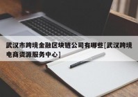 武汉市跨境金融区块链公司有哪些[武汉跨境电商资源服务中心]