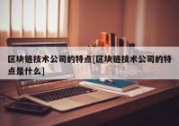 区块链技术公司的特点[区块链技术公司的特点是什么]