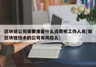 区块链公司需要准备什么资质呢工作人员[做区块链技术的公司有风险么]