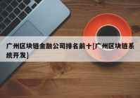 广州区块链金融公司排名前十[广州区块链系统开发]