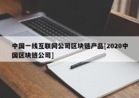 中国一线互联网公司区块链产品[2020中国区块链公司]