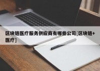 区块链医疗服务供应商有哪些公司[区块链+医疗]